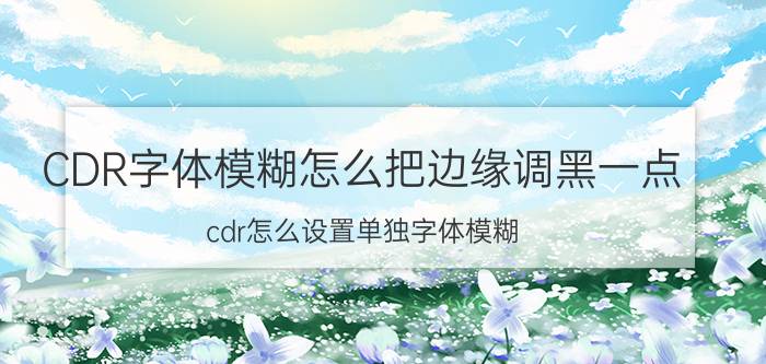 CDR字体模糊怎么把边缘调黑一点 cdr怎么设置单独字体模糊？